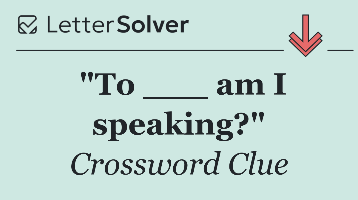 "To ___ am I speaking?"