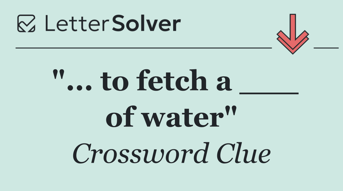 "... to fetch a ___ of water"