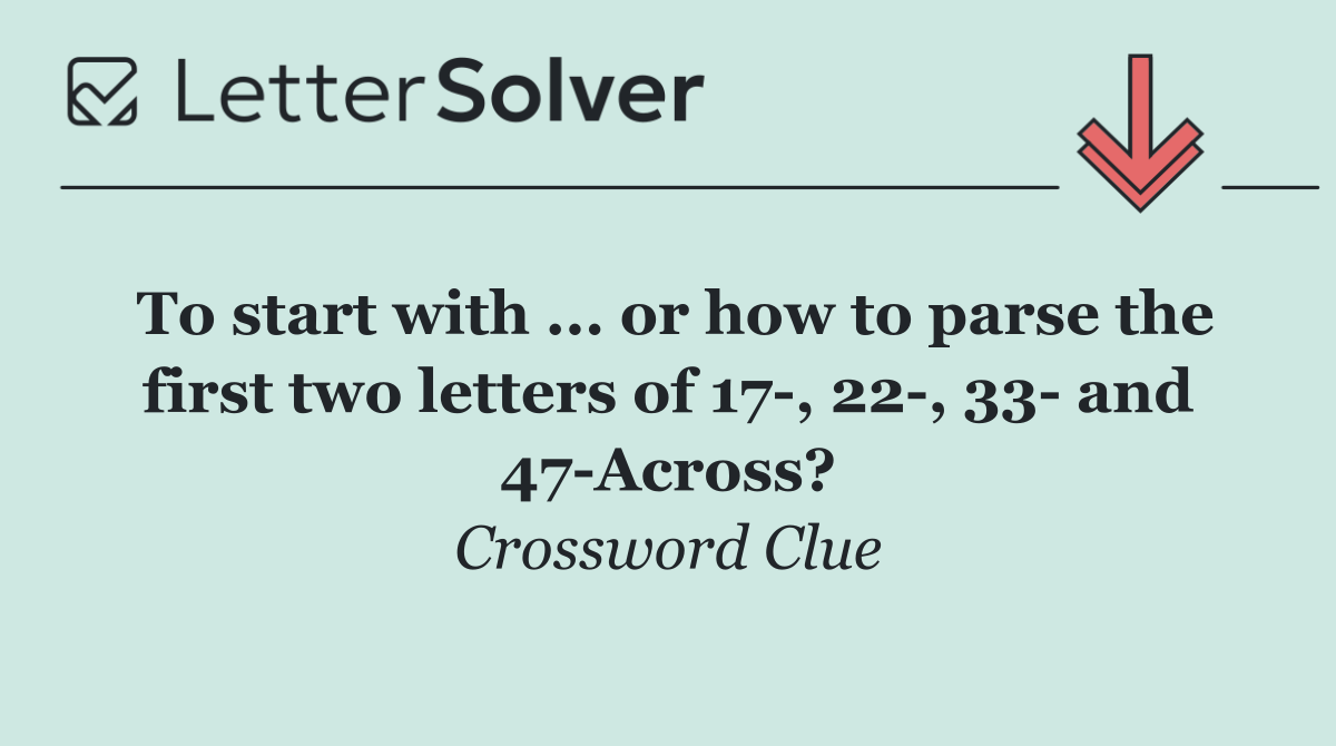 To start with ... or how to parse the first two letters of 17 , 22 , 33  and 47 Across?