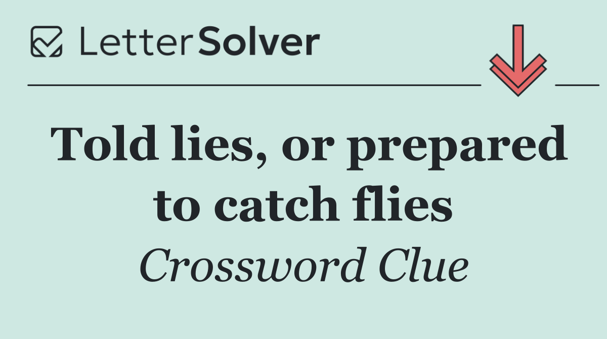 Told lies, or prepared to catch flies