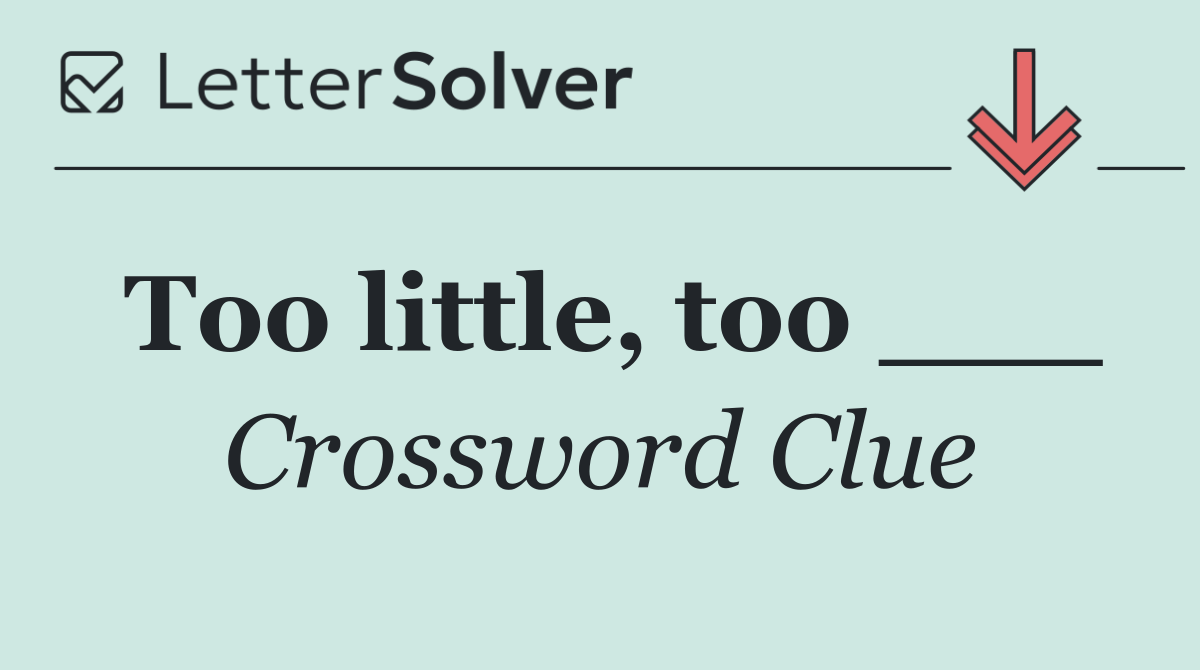Too little, too ___