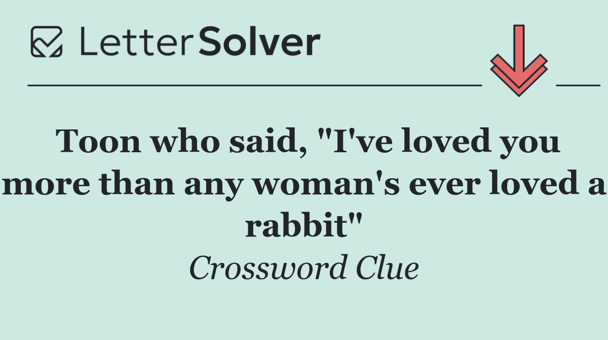 Toon who said, "I've loved you more than any woman's ever loved a rabbit"