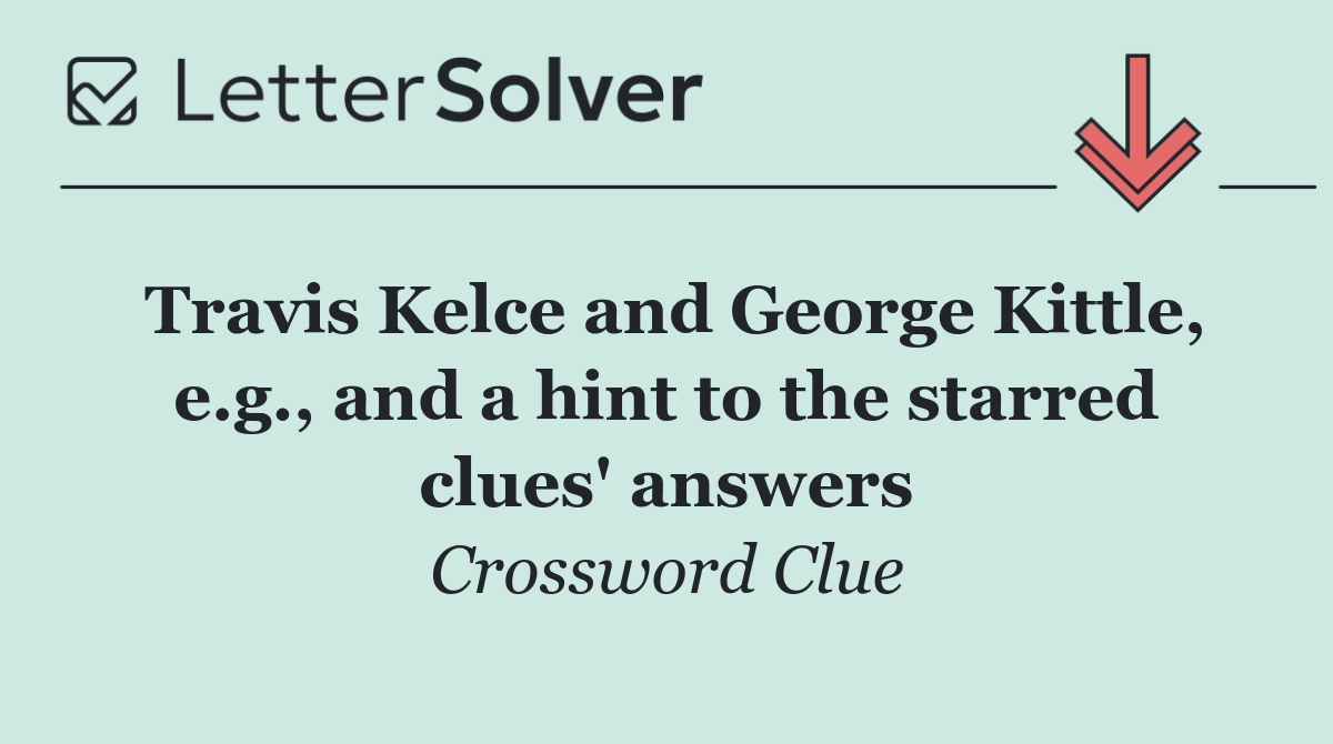 Travis Kelce and George Kittle, e.g., and a hint to the starred clues' answers