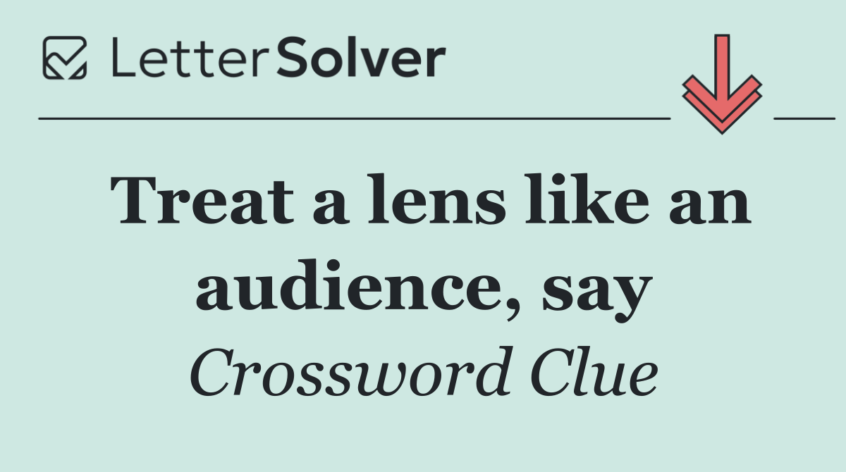 Treat a lens like an audience, say