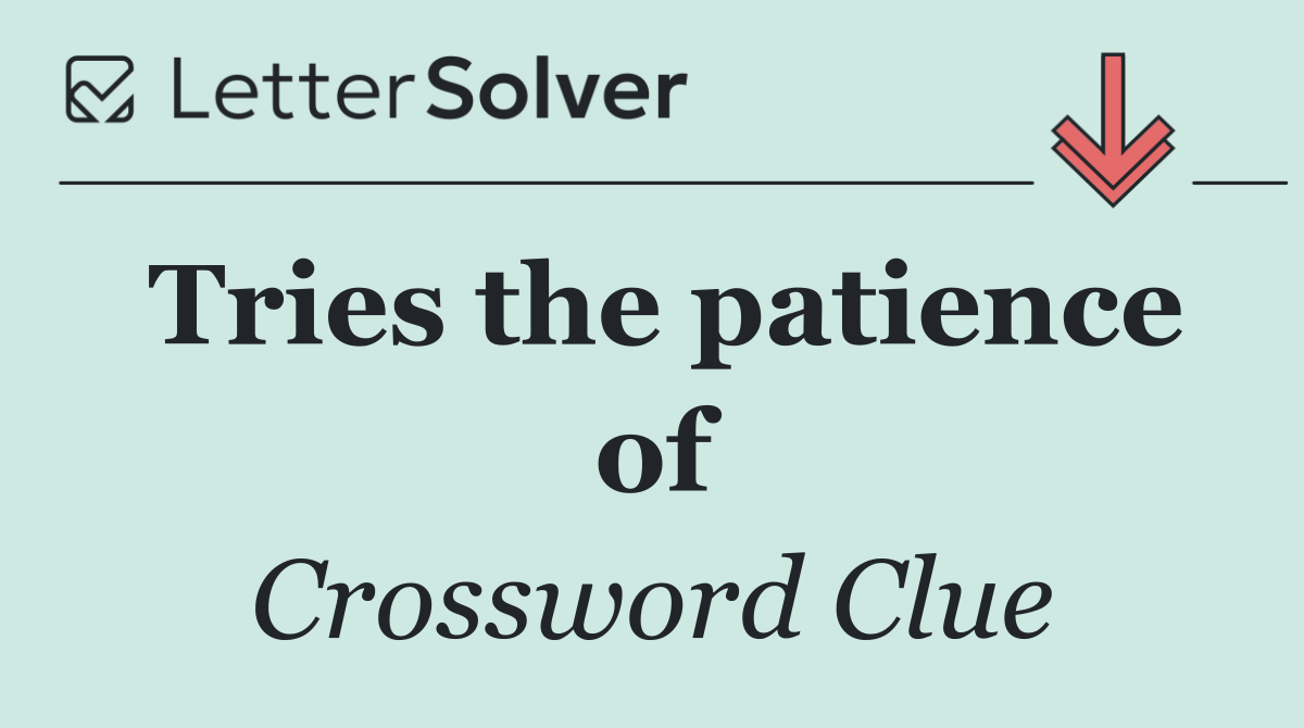 Tries the patience of