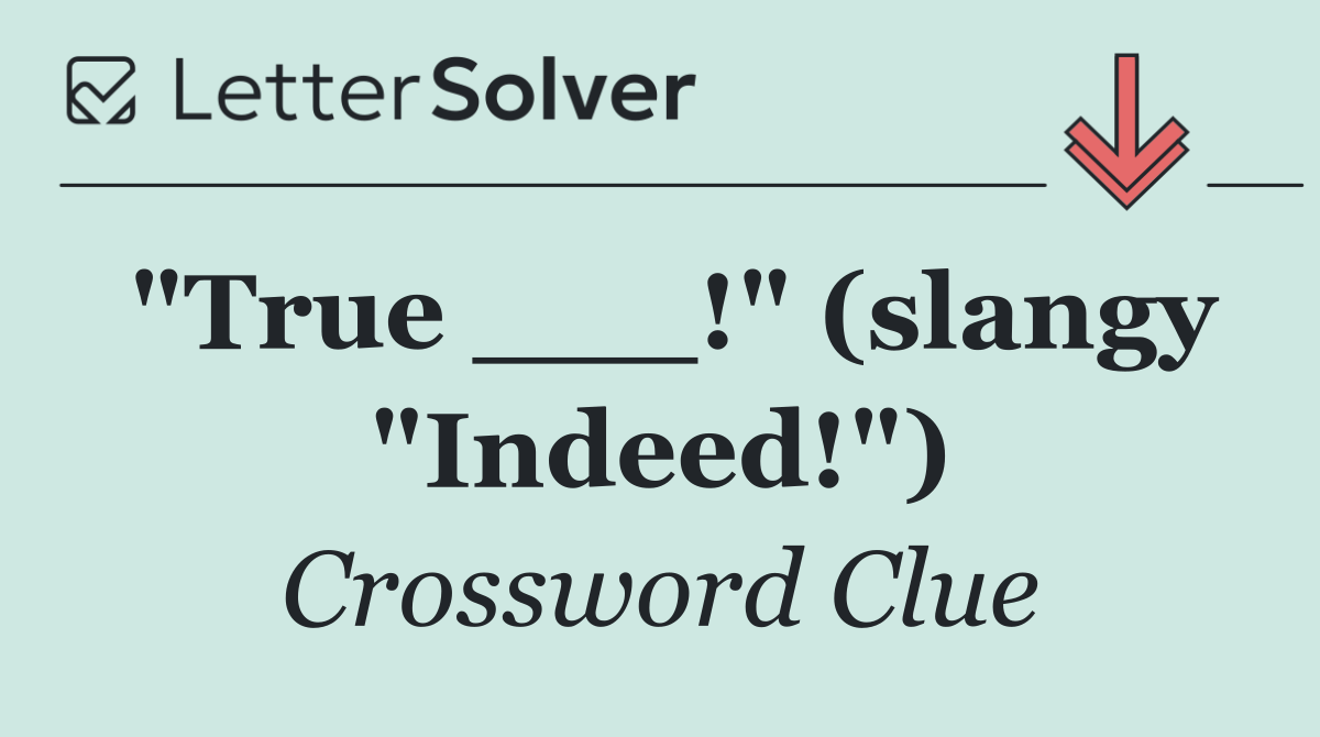 "True ___!" (slangy "Indeed!")