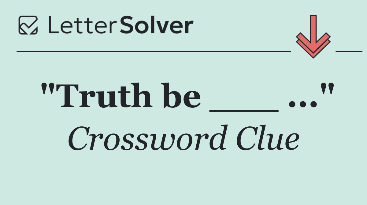 "Truth be ___ ..."