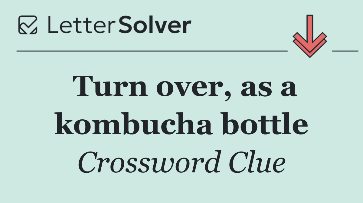Turn over, as a kombucha bottle
