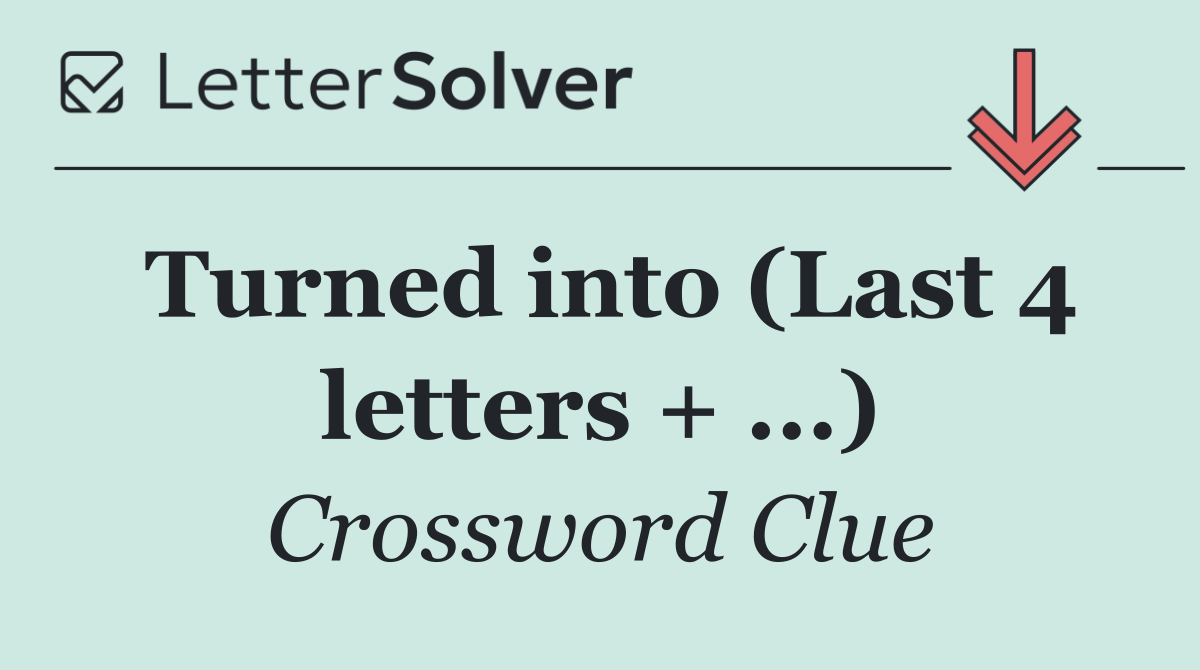 Turned into (Last 4 letters + ...)