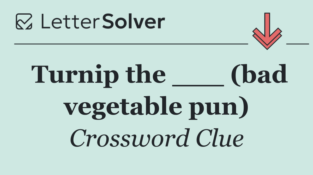 Turnip the ___ (bad vegetable pun)