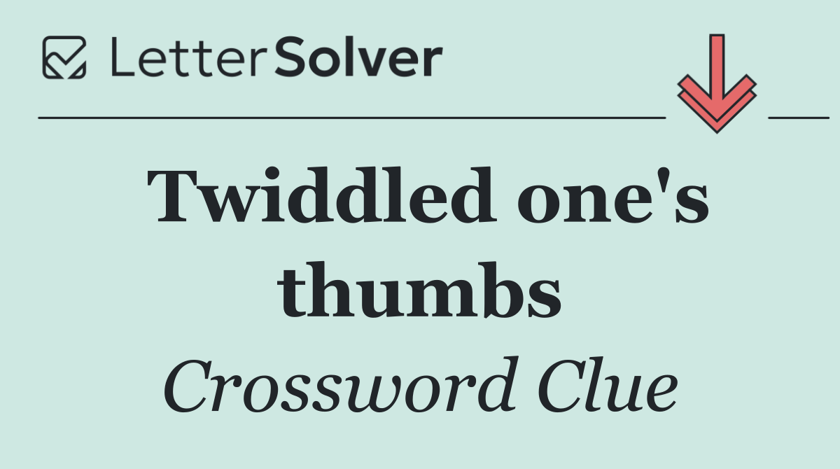 Twiddled one's thumbs