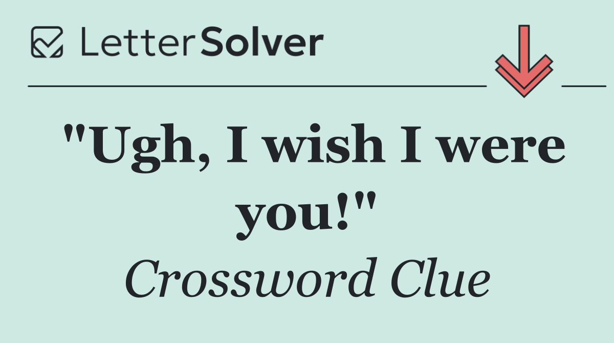 "Ugh, I wish I were you!"
