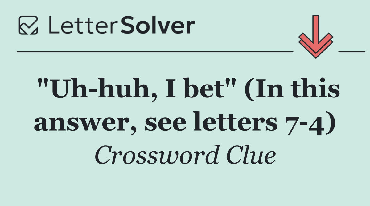 "Uh huh, I bet" (In this answer, see letters 7 4)