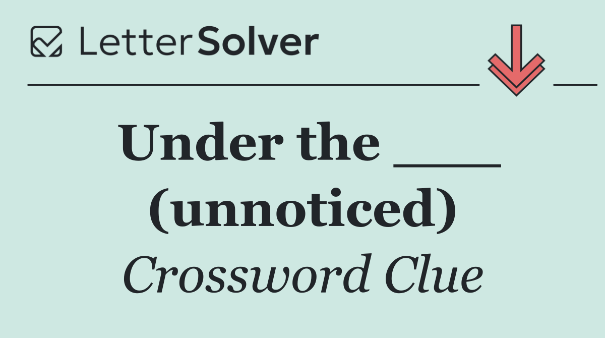 Under the ___ (unnoticed)
