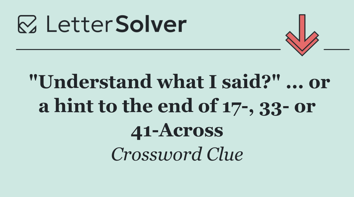 "Understand what I said?" ... or a hint to the end of 17 , 33  or 41 Across