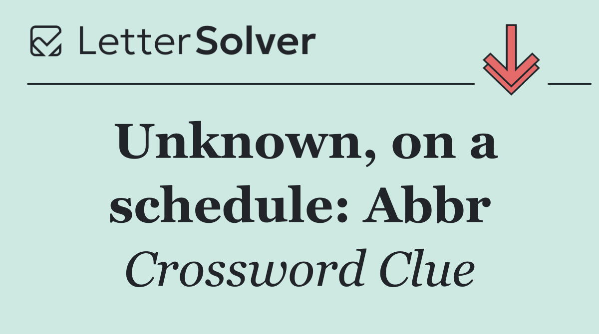 Unknown, on a schedule: Abbr