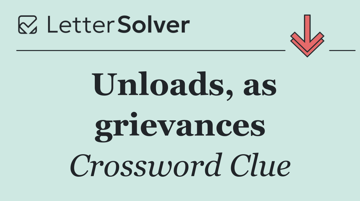 Unloads, as grievances