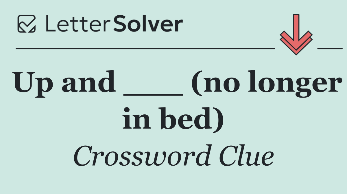 Up and ___ (no longer in bed)