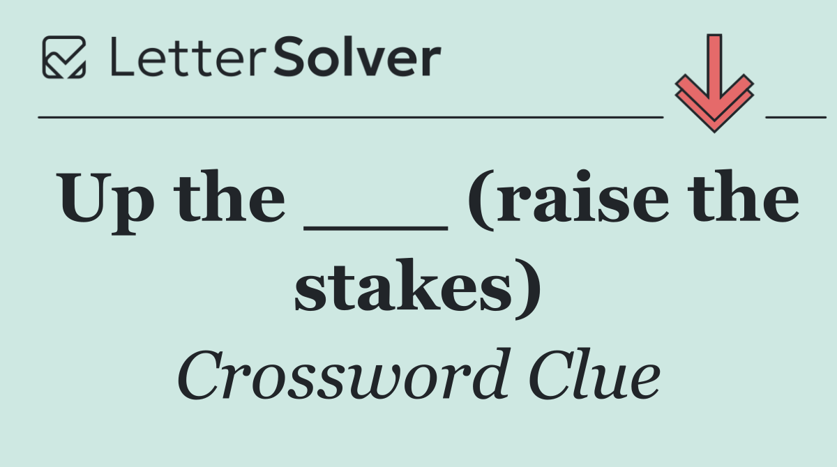Up the ___ (raise the stakes)