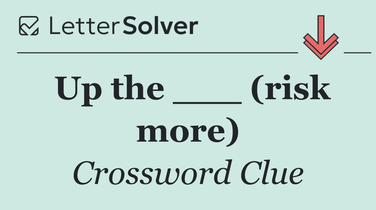 Up the ___ (risk more)