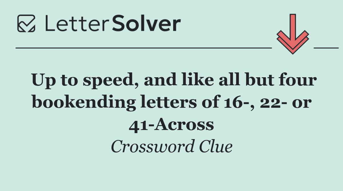 Up to speed, and like all but four bookending letters of 16 , 22  or 41 Across