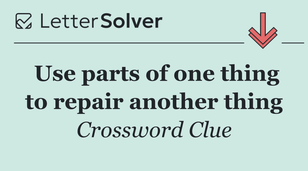 Use parts of one thing to repair another thing