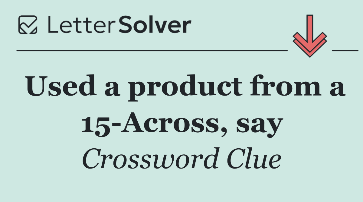 Used a product from a 15 Across, say