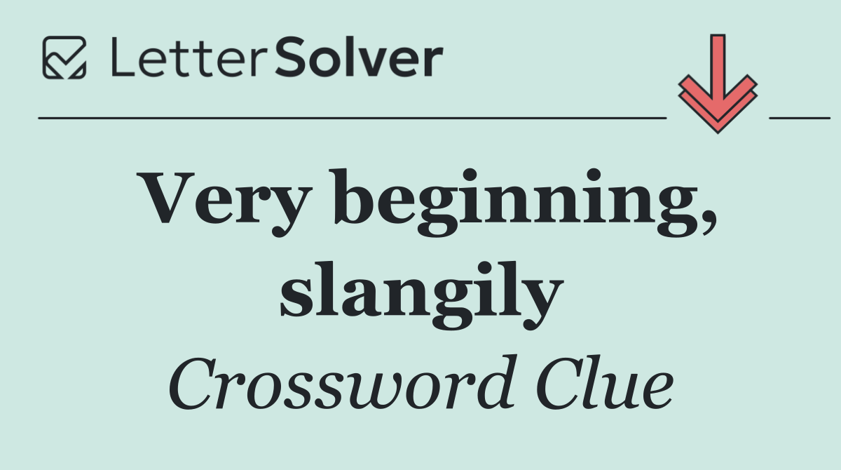 Very beginning, slangily