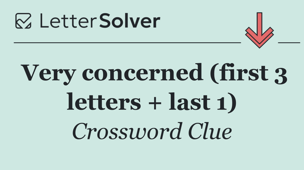 Very concerned (first 3 letters + last 1)