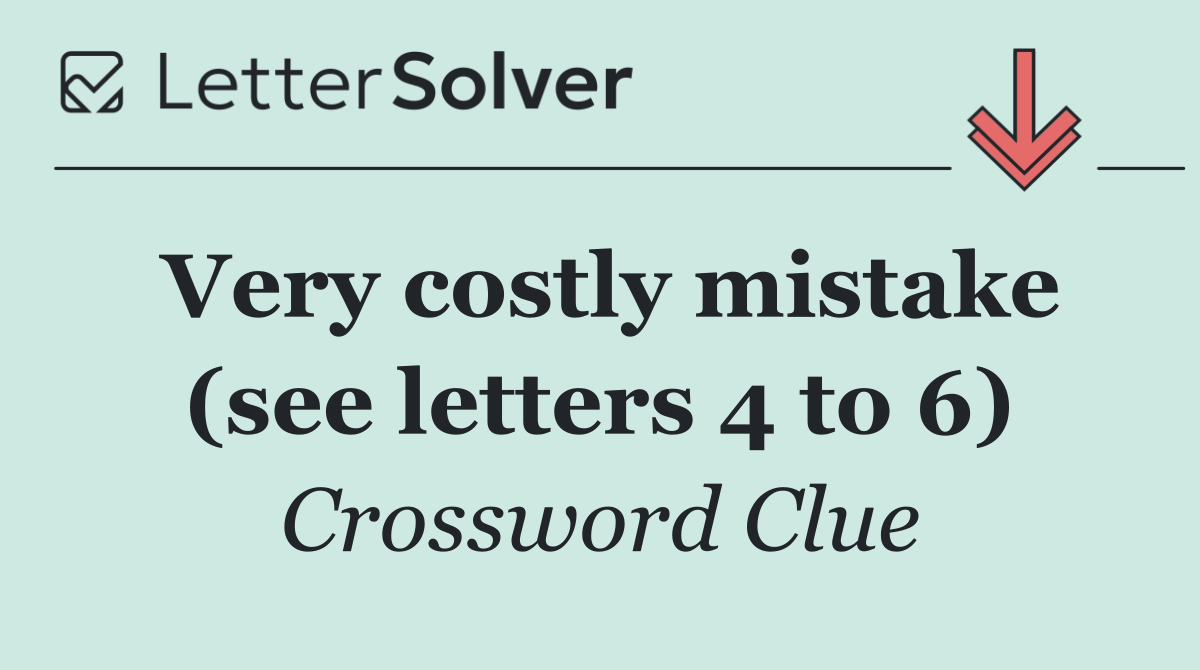 Very costly mistake (see letters 4 to 6)