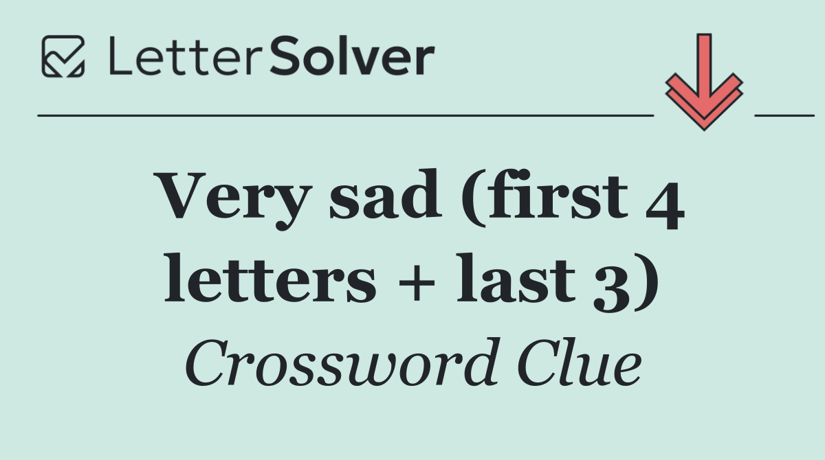 Very sad (first 4 letters + last 3)