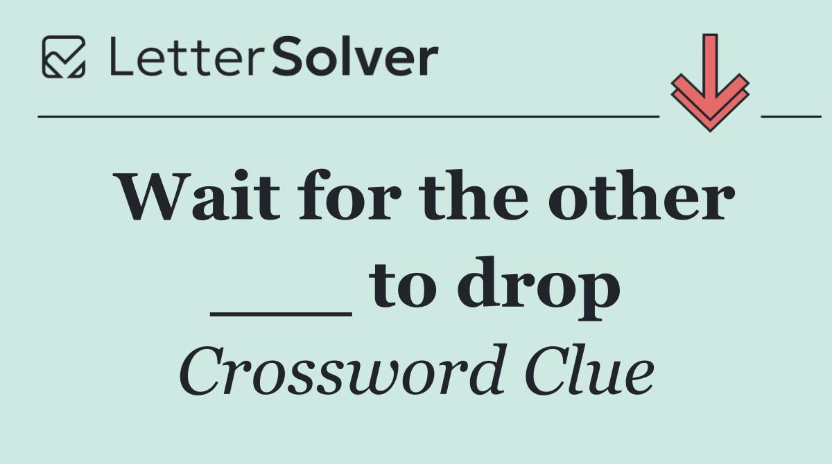 Wait for the other ___ to drop
