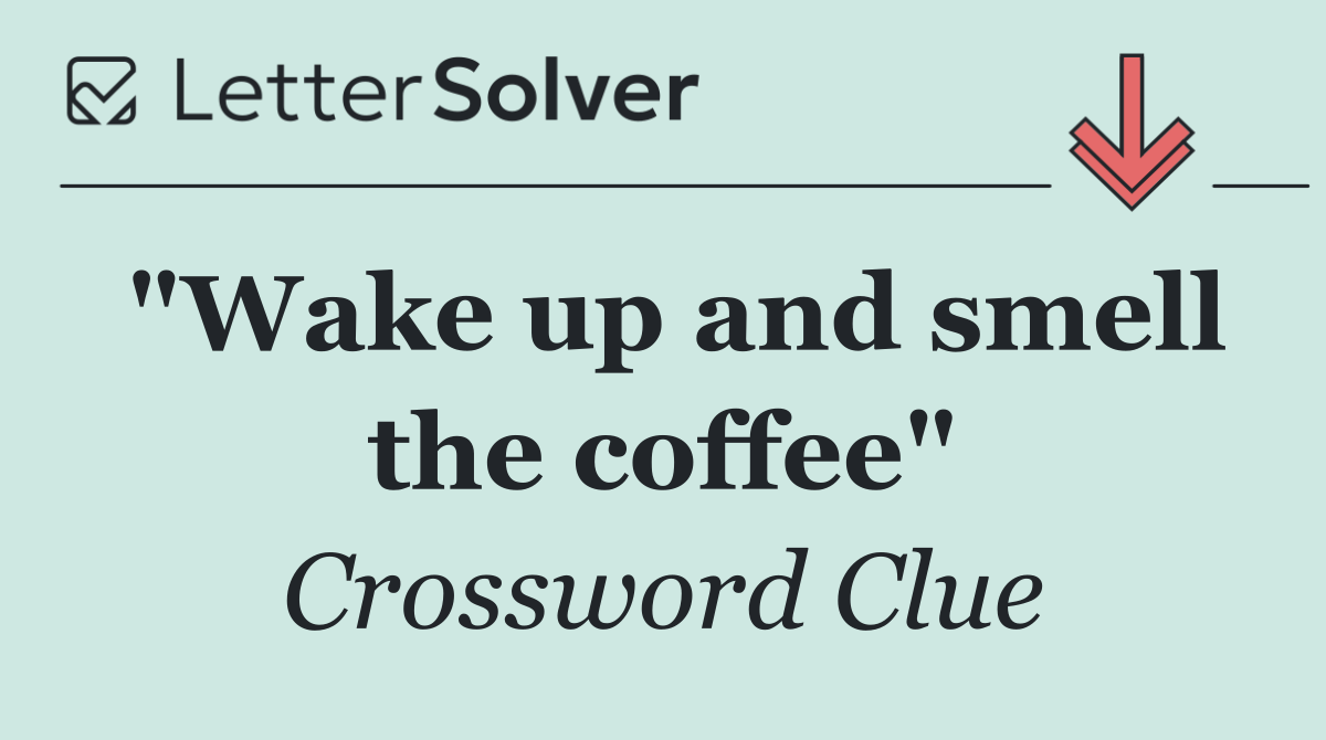 "Wake up and smell the coffee"