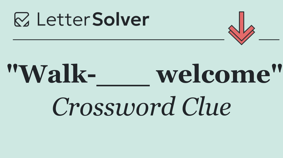 "Walk ___ welcome"
