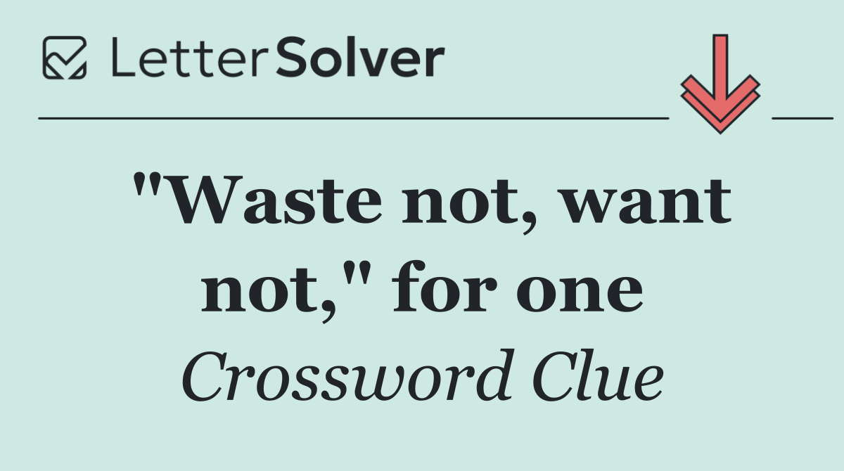 "Waste not, want not," for one