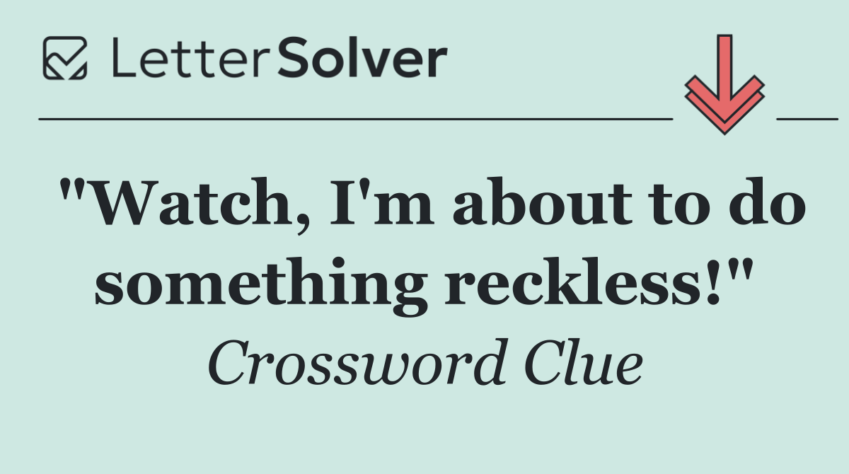 "Watch, I'm about to do something reckless!"