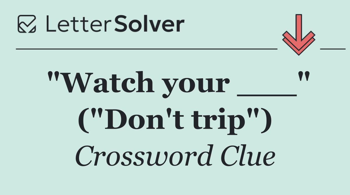 "Watch your ___" ("Don't trip")
