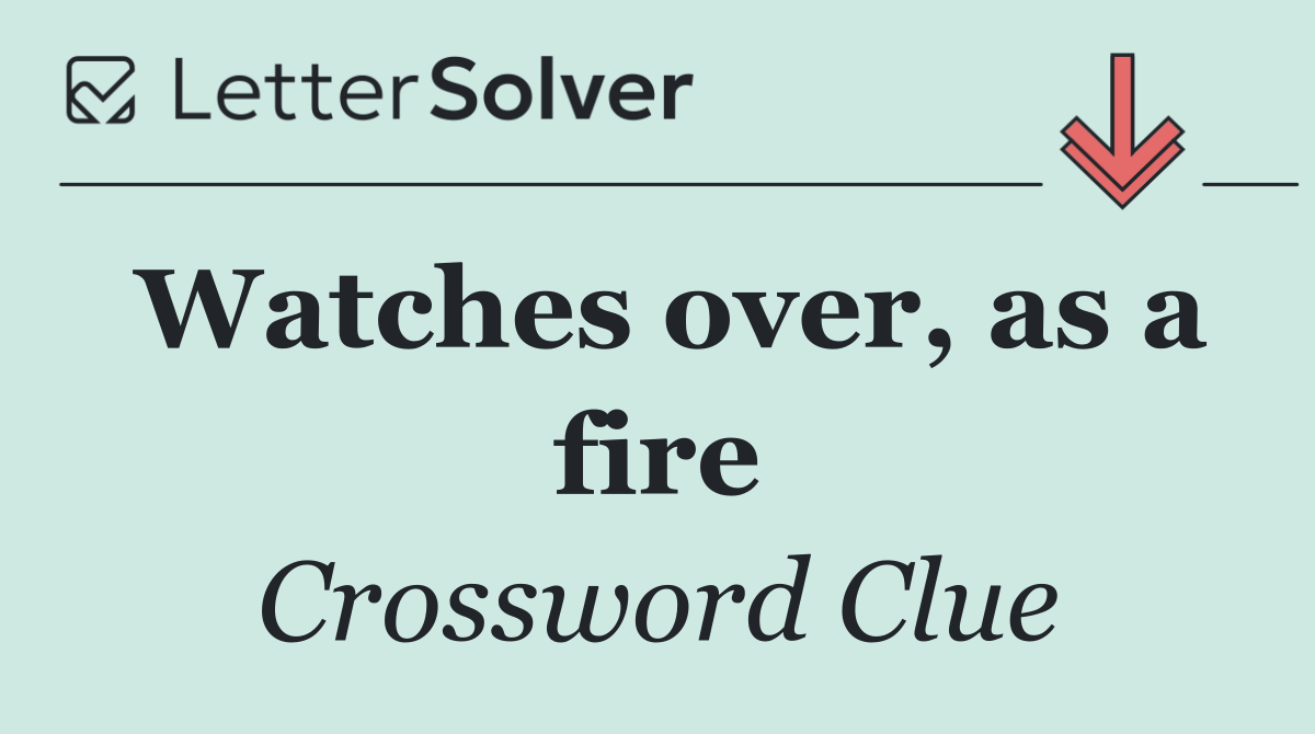 Watches over, as a fire