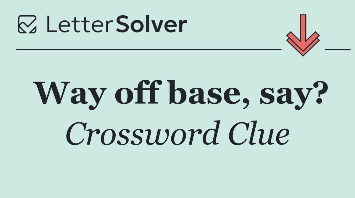 Way off base, say?