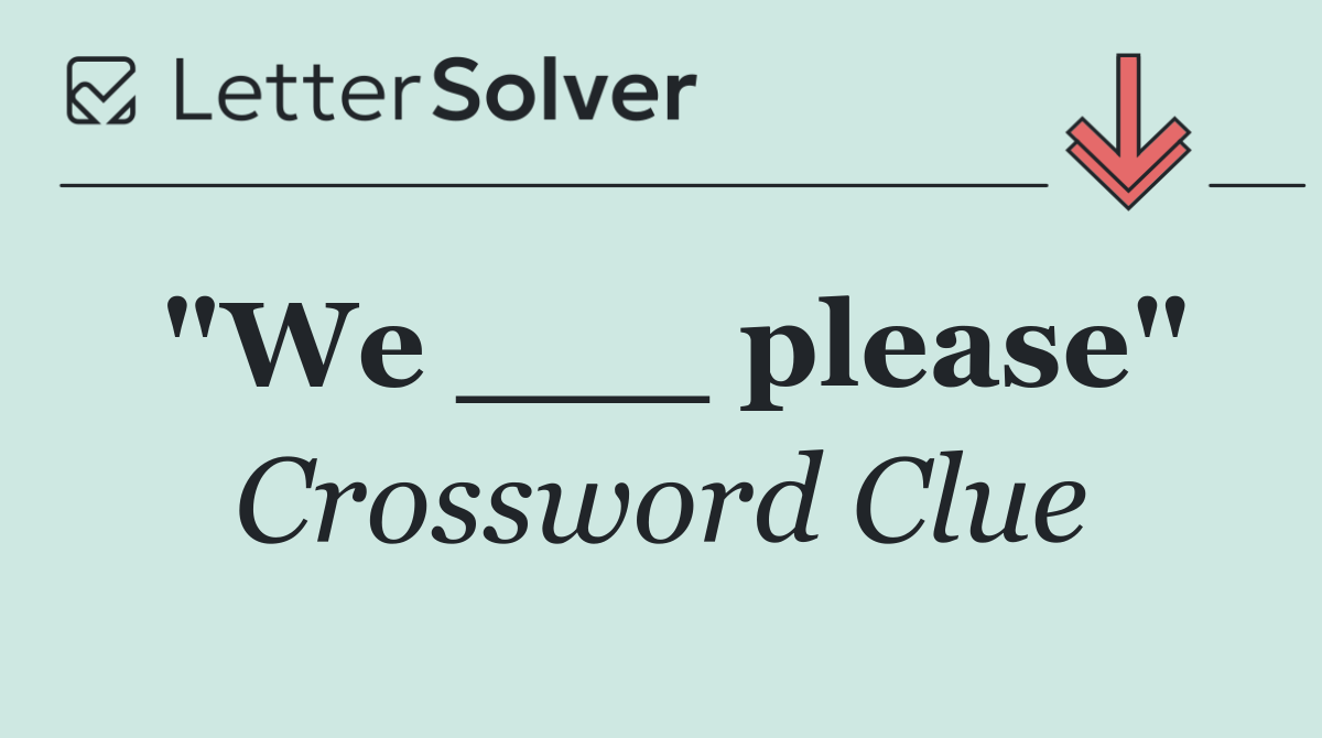 "We ___ please"