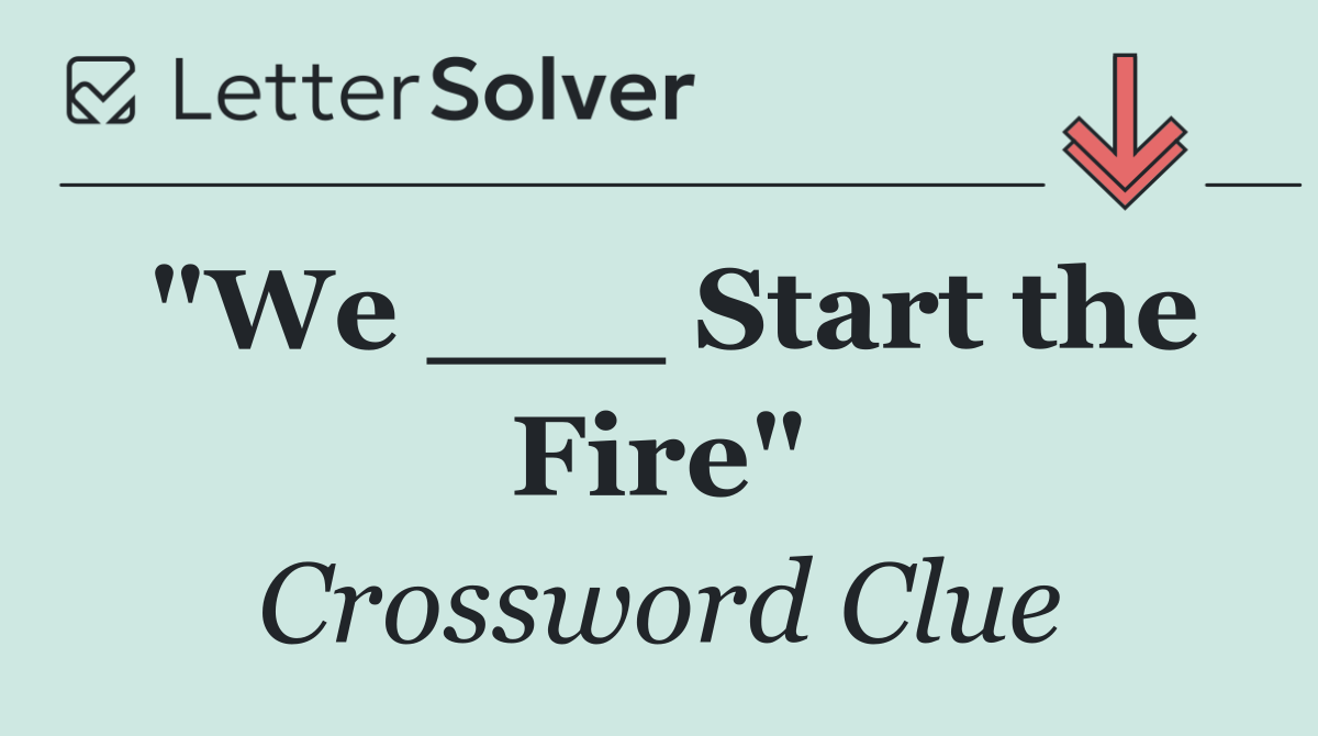 "We ___ Start the Fire"