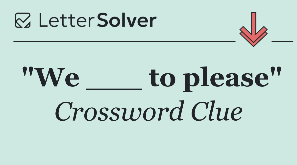 "We ___ to please"