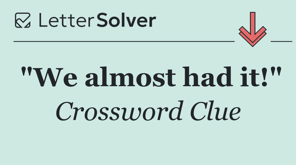 "We almost had it!"