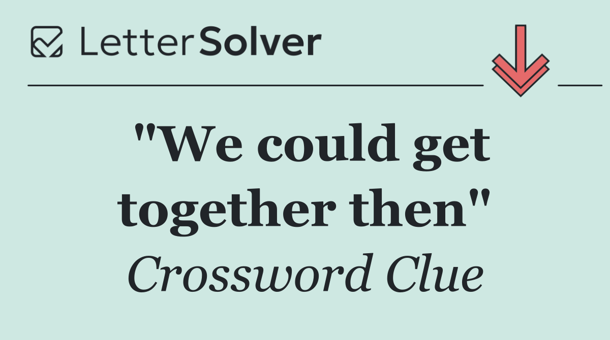 "We could get together then"