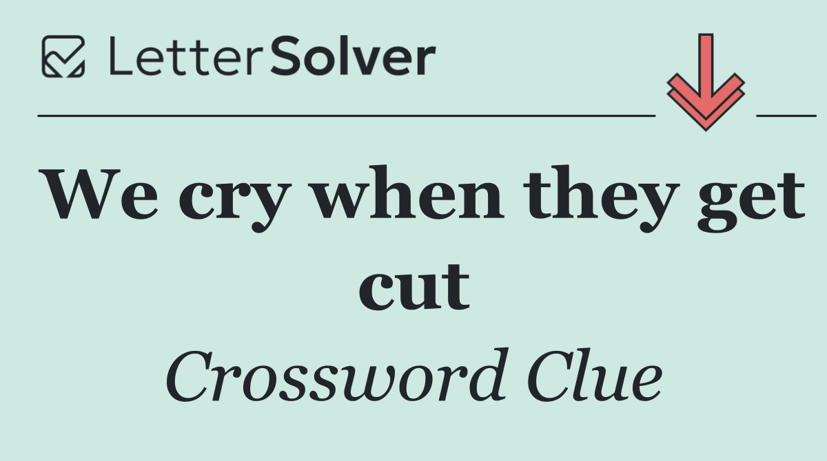 We cry when they get cut