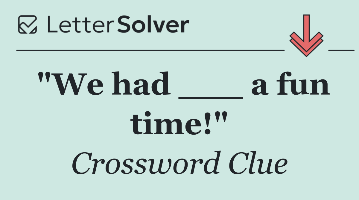 "We had ___ a fun time!"
