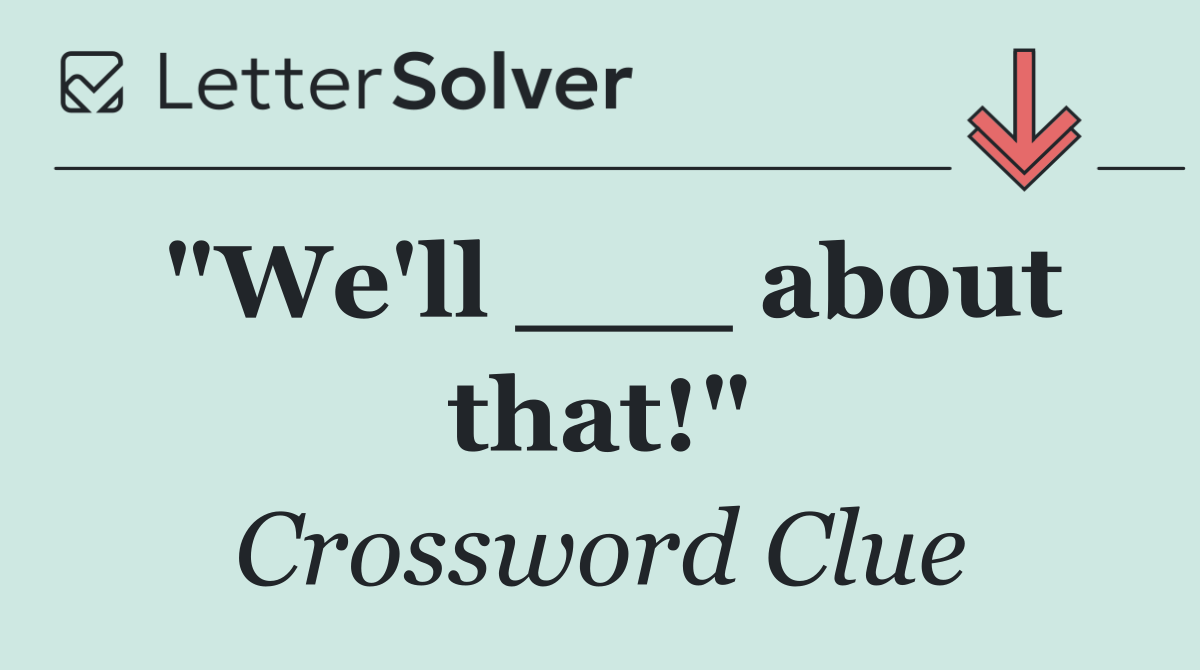 "We'll ___ about that!"