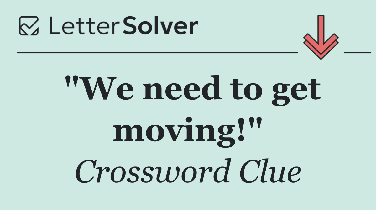 "We need to get moving!"