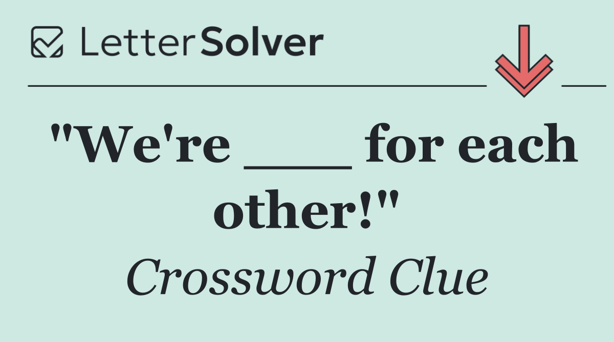 "We're ___ for each other!"