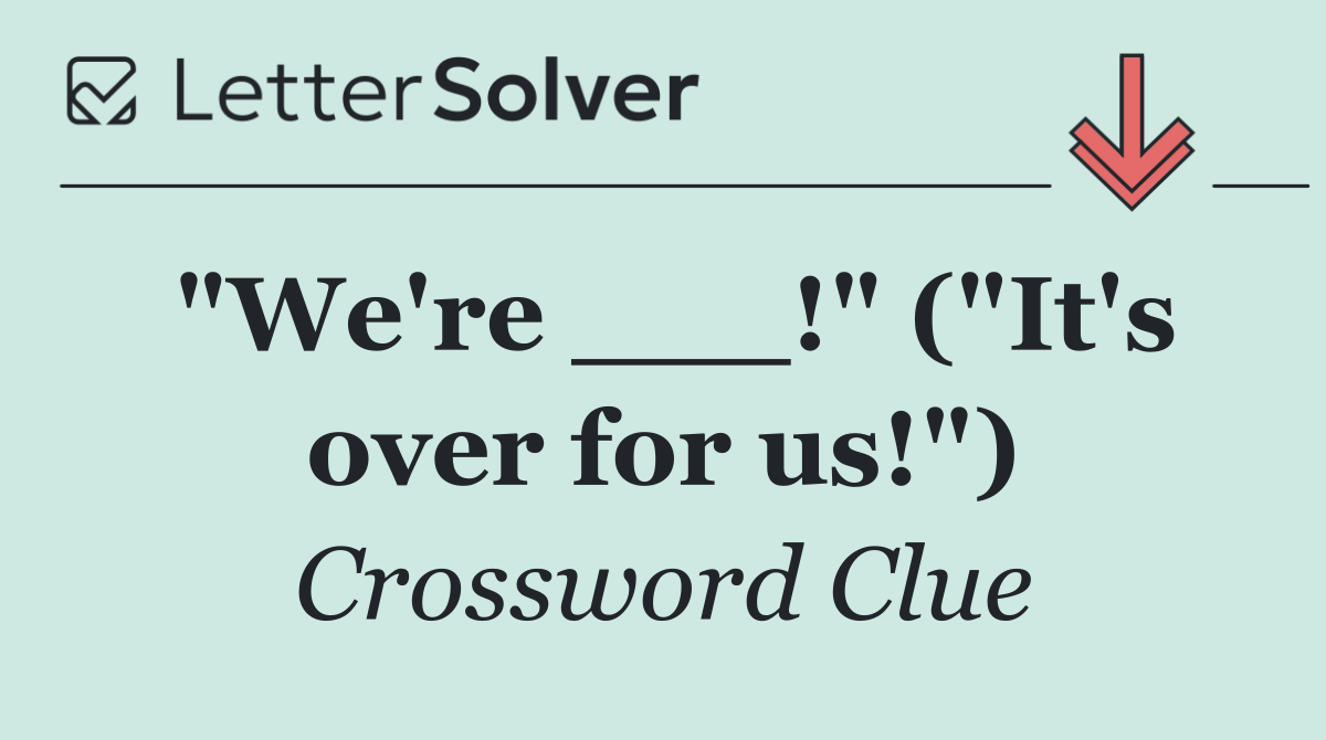 "We're ___!" ("It's over for us!")